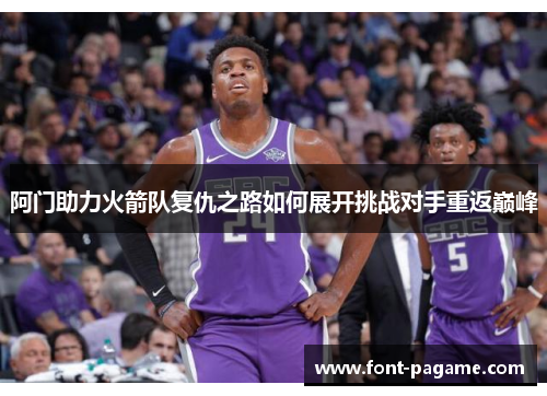 阿门助力火箭队复仇之路如何展开挑战对手重返巅峰