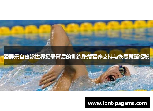 潘展乐自由泳世界纪录背后的训练秘籍营养支持与恢复策略揭秘