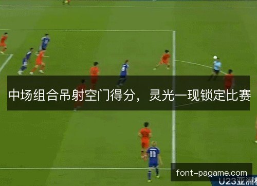中场组合吊射空门得分，灵光一现锁定比赛